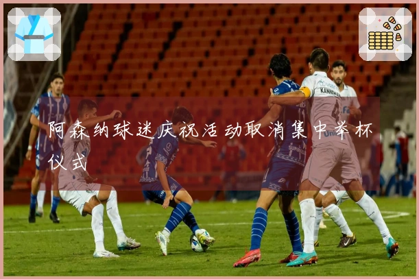 阿森纳球迷庆祝活动取消集中举杯仪式