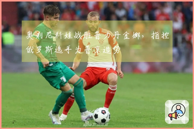 奥利尼科娃战胜普力丹金娜，指控俄罗斯选手为普京造势
